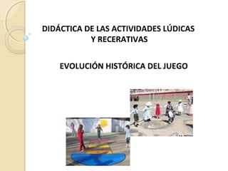 DIDÁCTICA DE LAS ACTIVIDADES LÚDICAS
Y RECERATIVAS
EVOLUCIÓN HISTÓRICA DEL JUEGO
 