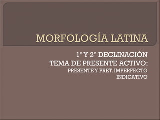 1º Y 2º DECLINACIÓN
TEMA DE PRESENTE ACTIVO:
PRESENTEY PRET. IMPERFECTO
INDICATIVO
 