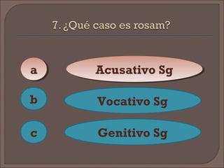 aa
c
b
Acusativo SgAcusativo Sg
Vocativo Sg
Genitivo Sg
 