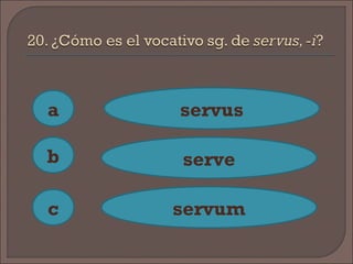 a
c
b
servus
serve
servum
 
