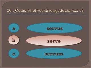 a
c
bb
servus
serveserve
servum
 