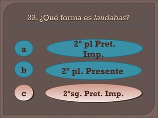 a
cc
b
2º pl Pret.
Imp.
2º pl. Presente
2ºsg. Pret. Imp.2ºsg. Pret. Imp.
 