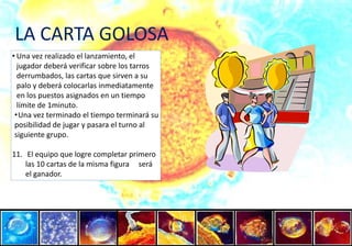 LA CARTA GOLOSAUna vez realizado el lanzamiento, el  jugador deberá verificar sobre los tarros derrumbados, las cartas que sirven a su palo y deberá colocarlas inmediatamente en los puestos asignados en un tiempo límite de 1minuto.