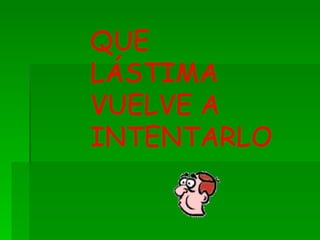 QUE LÁSTIMA  VUELVE A INTENTARLO 