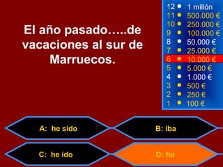 1 100 €
8
7
3
50.000 €
25.000 €
500 €
12
11
10
9
1 millón
500.000 €
250.000 €
100.000 €El año pasado…..de
vacaciones al sur de
Marruecos.
2 250 €
4 1.000 €
5 5.000 €
6 10.000 €
A: he sido
D: fui
B: iba
C: he ido
 