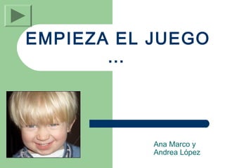 EMPIEZA EL JUEGO
       …




           Ana Marco y
           Andrea López
 