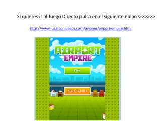 Si quieres ir al Juego Directo pulsa en el siguiente enlace>>>>>>
http://www.jugarconjuegos.com/aviones/airport-empire.html
 