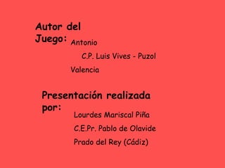 Autor del Juego: Antonio C.P. Luis Vives - Puzol  Valencia Presentación realizada por: Lourdes Mariscal Piña C.E.Pr. Pablo de Olavide Prado del Rey (Cádiz) 