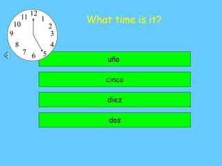 What time is it?
cinco
uño
dos
diez
1
9
10
11
12
4
3
5
8
7
6
2
 