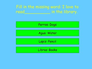 Fill in the missing word: I love to
read__________ in the library.
Libros: Books
Agua: Water
Perros: Dogs
Lapiz: Pencil
 