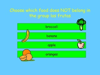 Choose which food does NOT belong in
the group las frutas
broccoli
banana
oranges
apple
 