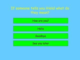If someone tells you ¡Hola! what do
they mean?
Hello
Goodbye
See you later
How are you?
 