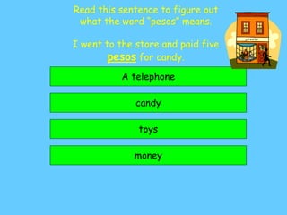 money
candy
A telephone
toys
Read this sentence to figure out
what the word “pesos” means.
I went to the store and paid five
pesos for candy.
 