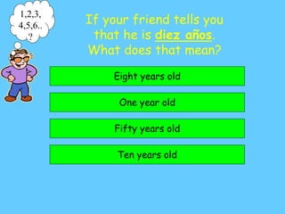 If your friend tells you
that he is diez años.
What does that mean?
Ten years old
One year old
Eight years old
Fifty years old
1,2,3,
4,5,6..
?
 