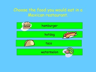 Choose the food you would eat in a
Mexican restaurant.
taco
hotdog
watermelon
hamburger
 