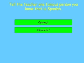 Tell the teacher one famous person you
know that is Spanish.
Correct
Incorrect
 