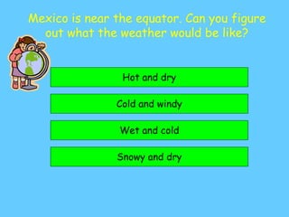 Mexico is near the equator. Can you figure
out what the weather would be like?
Hot and dry
Cold and windy
Snowy and dry
Wet and cold
 