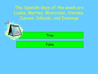 The Spanish days of the week are
Lunes, Martes, Miercoles, Viernes,
Jueves, Sábado, and Domingo
True
False
 