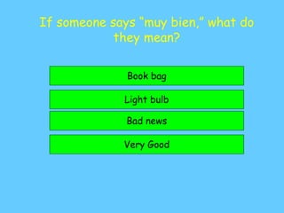 If someone says “muy bien,” what do
they mean?
Very Good
Light bulb
Bad news
Book bag
 