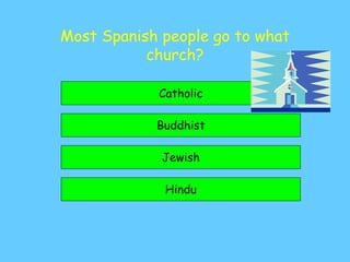Most Spanish people go to what
church?
Catholic
Buddhist
Hindu
Jewish
 