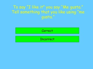 To say “I like it” you say “Me gusta.”
Tell something that you like using “me
gusta.”
Correct
Incorrect
 