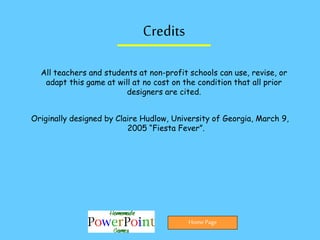 Credits
All teachers and students at non-profit schools can use, revise, or
adapt this game at will at no cost on the condition that all prior
designers are cited.
Originally designed by Claire Hudlow, University of Georgia, March 9,
2005 “Fiesta Fever”.
Home Page
 