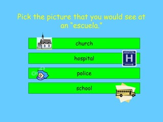 Pick the picture that you would see at
an “escuela.”
school
hospital
church
police
 