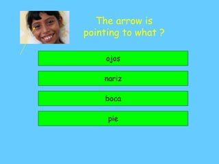 The arrow is
pointing to what ?
ojos
nariz
pie
boca
 