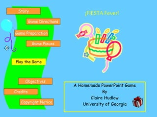 ¡FIESTAFever!
A Homemade PowerPoint Game
By
Claire Hudlow
University of Georgia
Credits
Copyright Notice
Game Preparation
Objectives
Story
Game Directions
Game Pieces
Play the Game
 