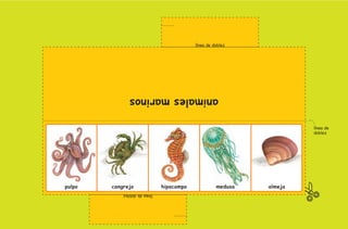 línea de doblez




                                                    animales marinos

                                                                                                           línea de
                                                                                                           doblez




                                     pulpo   cangrejo              hipocampo             medusa   almeja
                                                 línea de doblez




2o preescolar | interiores.indd 22                                                                                    2/15/10 12:38:28 PM
 
