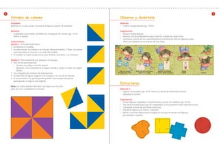 6                                                                                                                                                                                                             7
                 Vitrales de colores                                                                Observa y diviértete
                 Propósito:                                                                         Material:
                 Reproducir y crear series, mosaicos y figuras a partir de modelos.                 •	 Cuatro rompecabezas (pp. 39-41).



                 Material:                                                                          Sugerencias:
                 •	 Cuadrados recortables, divididos en triángulos de colores (pp. 33-35 		         •	 Armar rompecabezas.

                    frente y vuelta).                                                               •	 Realizar los procedimientos para colectar y observar seres vivos.

                                                                                                    •	 Conversar acerca de las características y la forma de vida de algunos seres

                 Instrucciones:                                                                        vivos que habitan en el entorno de los niños.
                 Opción 1. Actividad individual.
                 1. 	Se observa el modelo.
                 2. 	Se seleccionan las piezas y se colocan sobre el modelo. O bien, las piezas
                     seleccionadas se colocan a un lado del modelo.
                 3. 	El modelo se repite varias veces para formar una serie o un mosaico.

                 Opción 2. Para realizarse por parejas o en equipo.
                 1.	 Uno de los participantes:
                     •	 Inventa una figura con las piezas.

                     •	 Muestra a los compañeros la figura creada y luego la cubre con algún

                        objeto.                                                                     Toma con cuidado      Coloca una gota de pintura      Deposita con cuidado        Déjalo
                                                                                                  un insecto que camine       vegetal en un papel      al insecto sobre la pintura   caminar   Libéralo
                 2.	 Los compañeros tratarán de reproducirla.
                 3.	 Se descubre la figura original y se compara con las de los demás.
                 4.	 Si es necesario, los participantes podrán reacomodar las piezas 		
                     para igualar su figura a la original.
                                                                                                    Estructuras
                 Nota: los niños pueden describir una figura en voz alta
                 para que sus compañeros la armen.                                                  Material 1:
                                                                                                    •	 Figuras recortables (pp. 43-47 frente y vuelta) de diferentes formas, 		

                                                                                                       tamaños y colores.

                                                                                                    Sugerencias:
                                                                                                    •	 Armar figuras originales o reproducirlas a partir de modelos (pp. 43-45).

                                                                                                    •	 Dar instrucciones para que un compañero u otra persona arme una estructura.

                                                                                                    •	 Conversar acerca de sus obras artísticas.

                                                                                                    •	 Clasificar figuras por forma o tamaño.

                                                                                                    •	 Medir y estimar distancias en juegos en los que se lanzan las figuras; 		

                                                                                                       por ejemplo, rayuela.




2o preescolar | interiores.indd 80                                                                                                                                                                        2/15/10 12:42:03 PM
 