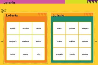 Lotería
72 72
títere plancha trompeta
tetera teléfono canicas
acordeón camión pandero
Lotería
trompo guitarra tintero
fonógrafo armónica muñeca
balero camión reloj
Lotería
preescolar tercer grado 7/23/08 10:26 PM Page 72
 