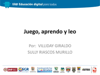 Juego, aprendo y leo
Por: VILLIDAY GIRALDO
SULLY RIASCOS MURILLO
 