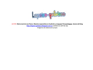 AUTOR: María José de Luis Flores. Maestra especialista en Audición y Lenguaje-Psicopedagoga. Autora del blog
http://lapsico-goloteca.blogspot.com.es LICENCIA CC (BY-NC-SA)
Imágenes de elaboración propia
