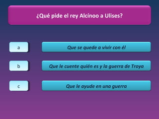 a b c ¿Qué pide el rey Alcínoo a Ulises? Que se quede a vivir con él Que le cuente quién es y la guerra de Troya Que le ayude en una guerra 