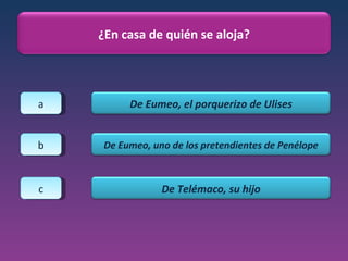 a b c ¿En casa de quién se aloja? De Eumeo, el porquerizo de Ulises De Eumeo, uno de los pretendientes de Penélope De Telémaco, su hijo 