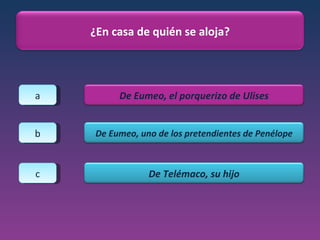 a b c ¿En casa de quién se aloja? De Eumeo, el porquerizo de Ulises De Eumeo, uno de los pretendientes de Penélope De Telémaco, su hijo 