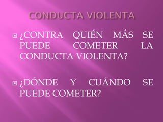  ¿CONTRA QUIÉN MÁS SE
PUEDE COMETER LA
CONDUCTA VIOLENTA?
 ¿DÓNDE Y CUÁNDO SE
PUEDE COMETER?
 