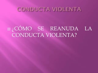  ¿CÓMO SE REANUDA LA
CONDUCTA VIOLENTA?
 