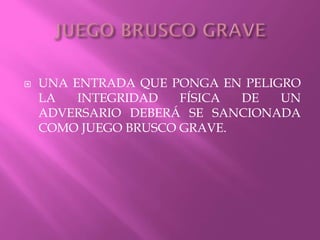  UNA ENTRADA QUE PONGA EN PELIGRO
LA INTEGRIDAD FÍSICA DE UN
ADVERSARIO DEBERÁ SE SANCIONADA
COMO JUEGO BRUSCO GRAVE.
 