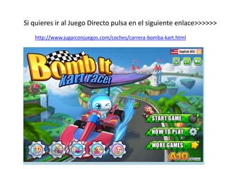 Si quieres ir al Juego Directo pulsa en el siguiente enlace>>>>>>
http://www.jugarconjuegos.com/coches/carrera-bomba-kart.html
 