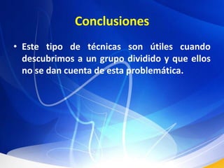ConclusionesEste tipo de técnicas son útiles cuando descubrimos a un grupo dividido y que ellos no se dan cuenta de esta problemática.