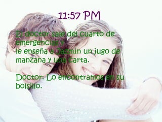 11:57 PM   El doctor sale del cuarto de emergencias y le enseña a Jazmín un jugo de manzana y una carta. Doctor: Lo encontramos en su bolsillo. 