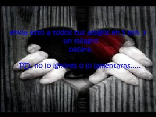 envía esto a todos tus amigos en 5 min. y un milagro pasara. PD. no lo ignores o lo lamentaras.....   