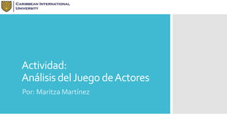 Actividad: 
Análisis del Juego de Actores 
Por: Maritza Martínez 
 