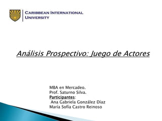 Análisis Prospectivo: Juego de Actores
MBA en Mercadeo.
Prof. Saturno Silva.
Participantes:
Ana Gabriela González Díaz
María Sofía Castro Reinoso
 