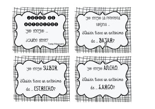 JUEGO DE
ANTÓNIMOS
Yo tengo …
¿Quién tiene?
Tonia Mascaró
Yo tengo la primera
tarjeta …
¿Quién tiene un antónimo
de … BAJAR?
Yo tengo SUBIR.
¿Quién tiene un antónimo
de … ESTRECHO?
Yo tengo ANCHO.
¿Quién tiene un antónimo
de … LARGO?
 