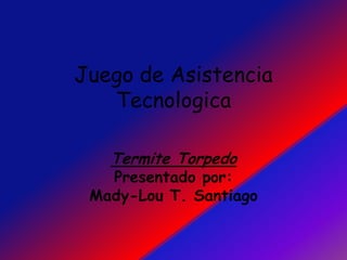 Juego de AsistenciaTecnologica Termite TorpedoPresentadopor:Mady-Lou T. Santiago 