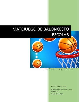 10/mayo/
2022
Autora: Ana A. Silva Luciano
Ex Supervisora de Matemáticas - Ponce
10/mayo/2022
Revisión: 6/mayo/2023
MATEJUEGO DE BALONCESTO
ESCOLAR
Imagen https://www.vivajuegos.com/baloncesto
 