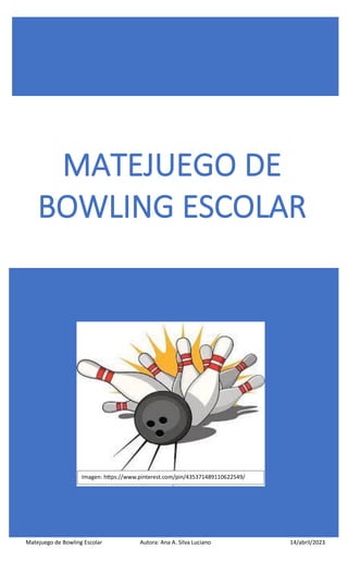 0
Matejuego de Bowling Escolar Autora: Ana A. Silva Luciano 14/abril/2023
Imagen: https://www.pinterest.com/pin/435371489110622549/
MATEJUEGO DE
BOWLING ESCOLAR
Imagen: https://www.pinterest.com/pin/435371489110622549/
 